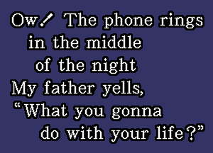 OW! The phone rings
in the middle
of the night

My father yells,
WVhat you gonna
do With your life?)