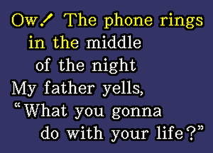 OW! The phone rings
in the middle
of the night

My father yells,
WVhat you gonna
do With your life?)