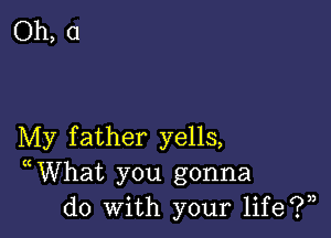 Oh, (1

My father yells,
WVhat you gonna
do With your life?)