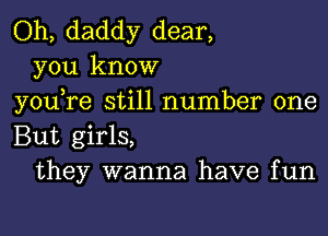 Oh, daddy dear,
you know
you)re still number one

But girls,
they wanna have fun