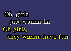 Oh, girls
just wanna ha

Oh girls,
they wanna have fun