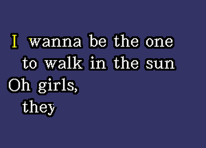 I wanna be the one
to walk in the sun

Oh girls,
they