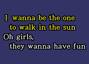 I wanna be the one
to walk in the sun

Oh girls,
they wanna have fun