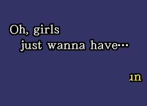 Oh, girls
just wanna have-