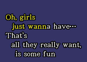 Oh, girls
just wanna have-

Thafs
all they really want,
is some fun