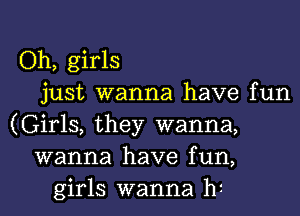 Oh, girls
just wanna have fun
(Girls, they wanna,
wanna have fun,
girls wanna h1