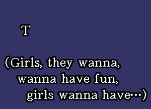 T

(Girls, they wanna,
wanna have fun,
girls wanna have---)