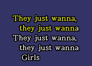 They just wanna,
they just wanna

They just wanna,
they just wanna
Girls