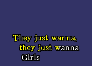 They just wanna,
they just wanna
Girls