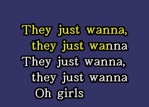 They just wanna,
they just wanna

They just wanna,
they just wanna
Oh girls