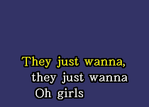 They just wanna,
they just wanna
Oh girls