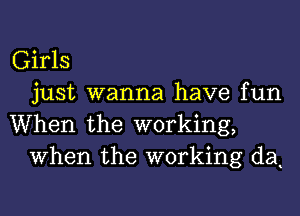 Girls
just wanna have fun
When the working,
When the working da