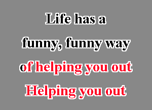 Life has a
funny, funny way
of helping you out

Helping you out