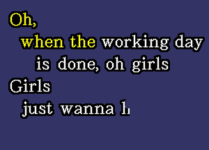 Oh,
when the working day
is done, oh girls

Girls
just wanna 1.