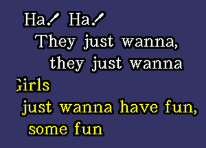 Ha! Ha!
They just wanna,
they just wanna

Eirls
just wanna have fun,
some fun