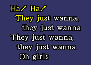 Ha! Ha!
They just wanna,
they just wanna

They just wanna,
they just wanna
Oh girls