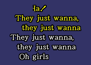 Jla!
They just wanna,
they just wanna

They just wanna,
they just wanna
Oh girls