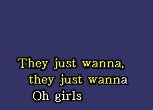 They just wanna,
they just wanna
Oh girls