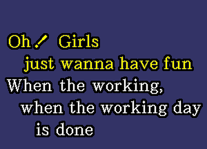 OhK Girls
just wanna have fun
When the working,
When the working day
is done