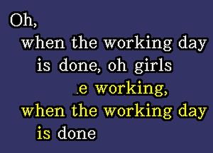 Oh,
When the working day
is done, 0h girls
.e working,
When the working day
is done