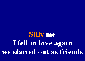 Silly me
I fell in love again
we started out as friends