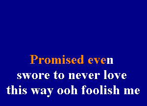 Promised even
swore to never love
this way 00h foolish me