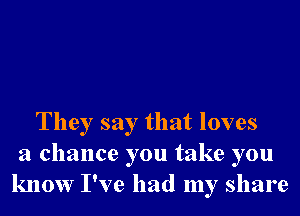 They say that loves
a chance you take you
know I've had my share