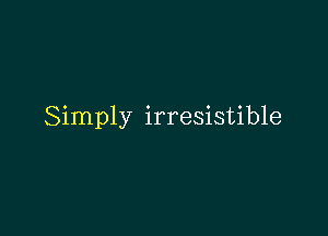 Simply irresistible