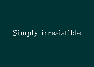 Simply irresistible