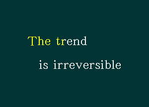 The trend

is irreversible