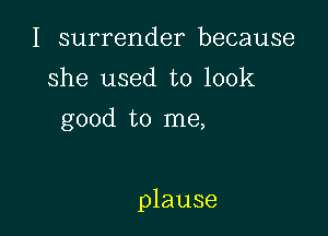 I surrender because
she used to look
good to me,

plause