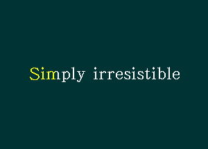 Simply irresistible