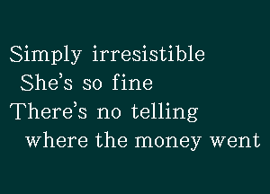 Simply irresistible
Shds so f ine

Therds no telling
Where the money went