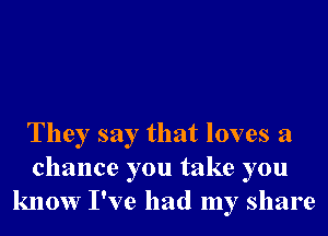 They say that loves a
chance you take you
know I've had my share