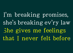 Fm breaking promises,
she,s breaking exfry law
She gives me feelings

that I never felt before