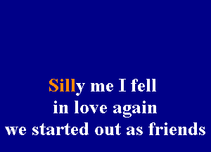 Silly me I fell
in love again
we started out as friends