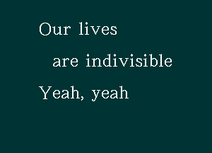 Our lives

are indivisible

Yeah, yeah