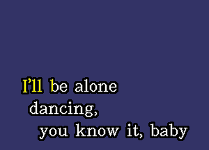 F11 be alone
dancing,
you know it, baby