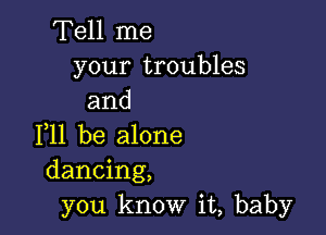 Tell me
your troubles
and

F11 be alone
dancing,
you know it, baby