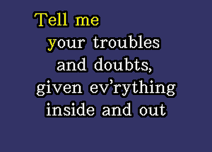 Tell me

your troubles
and doubts,

given ev rything
inside and out