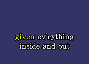 given ev rything
inside and out