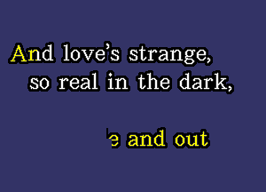 And love s strange,
so real in the dark,

9 and out