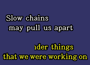 Slow chains
may pull us apart

1der things
that we were working on