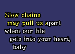 Slow chains
may pull us apart

when our life

gets into your heart,
baby