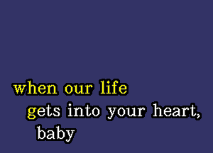 when our life

gets into your heart,
baby