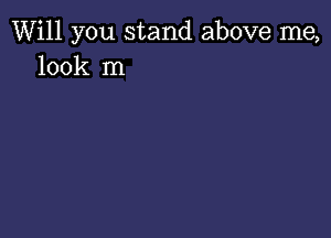 Will you stand above me,
look In