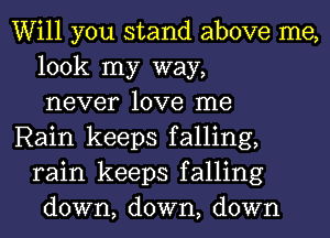 Will you stand above me,
look my way,
never love me

Rain keeps falling,
rain keeps falling
down, down, down