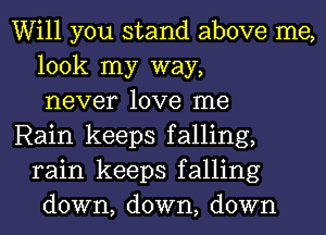 Will you stand above me,
look my way,
never love me

Rain keeps falling,
rain keeps falling
down, down, down