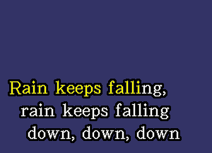 Rain keeps falling,
rain keeps falling
down, down, down