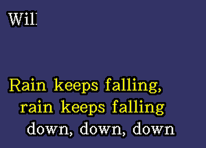 Rain keeps falling,
rain keeps falling
down, down, down